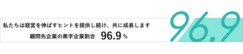 私たちは経営を伸ばすヒントを提供し続け、共に成長します。顧問先企業の黒字企業割合 96.9%