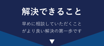 「解決できること」早めに相談していただくことがより良い解決の第一歩です 