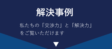 「解決事例」私たちの「交渉力」と「解決力」をご覧いただけます